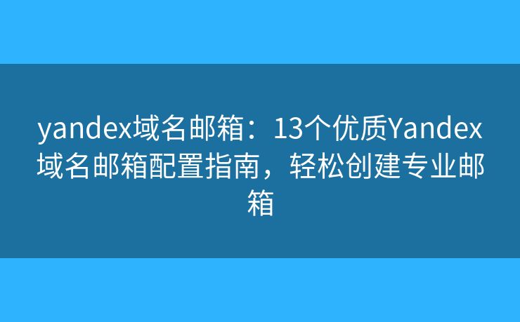yandex域名邮箱：13个优质Yandex域名邮箱配置指南，轻松创建专业邮箱