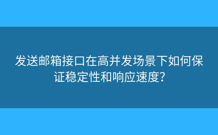 发送邮箱接口在高并发场景下如何保证稳定性和响应速度？