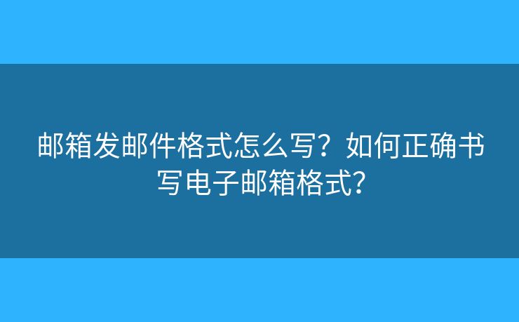 邮箱发邮件格式怎么写？如何正确书写电子邮箱格式？