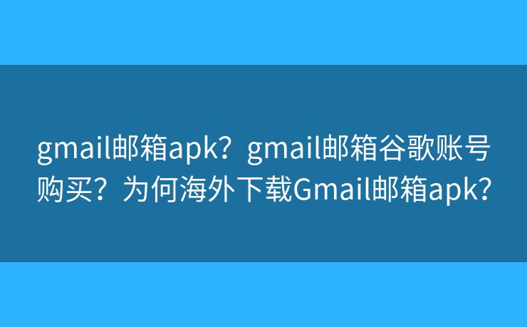 gmail邮箱apk？gmail邮箱谷歌账号购买？为何海外下载Gmail邮箱apk？