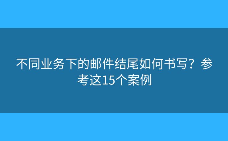 不同业务下的邮件结尾如何书写？参考这15个案例
