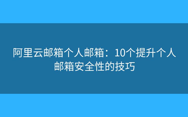 阿里云邮箱个人邮箱：10个提升个人邮箱安全性的技巧