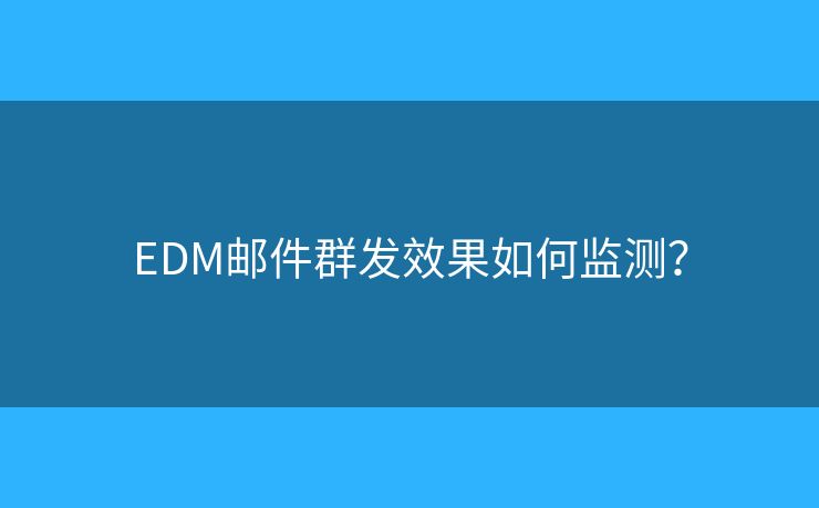 EDM邮件群发效果如何监测？