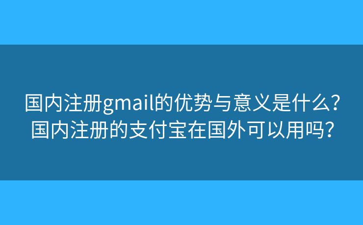 国内注册gmail的优势与意义是什么？国内注册的支付宝在国外可以用吗？