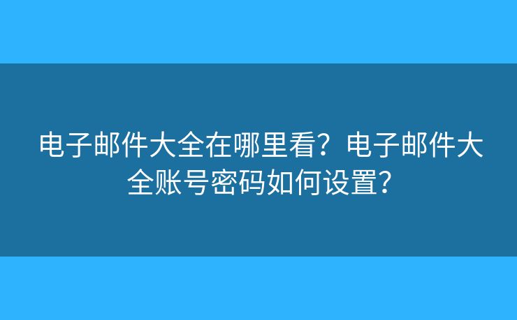 电子邮件大全在哪里看？电子邮件大全账号密码如何设置？