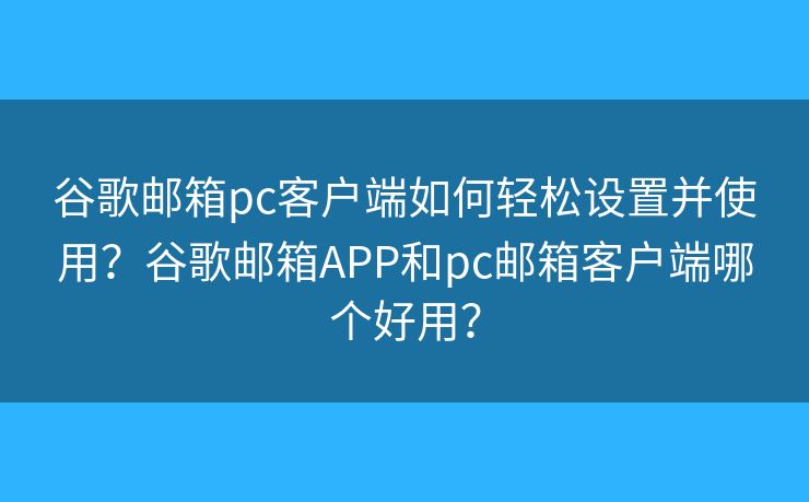 谷歌邮箱pc客户端如何轻松设置并使用？谷歌邮箱APP和pc邮箱客户端哪个好用？