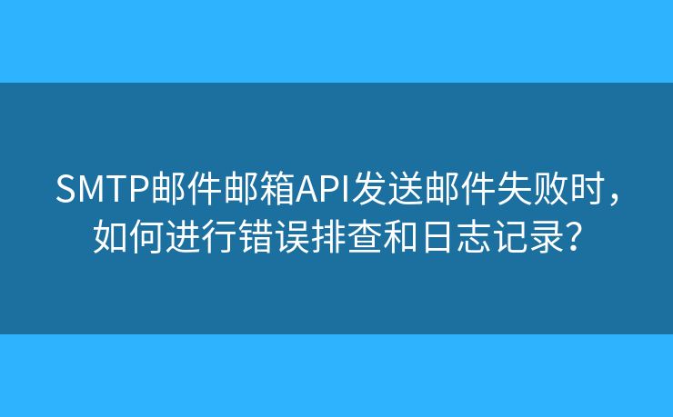 SMTP邮件邮箱API发送邮件失败时,如何进行错误排查和日志记录? SMTP邮件邮箱API发送邮件失败时,如何进行错误排查和日志记录?