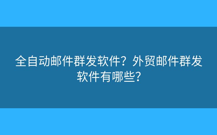 全自动邮件群发软件？外贸邮件群发软件有哪些？
