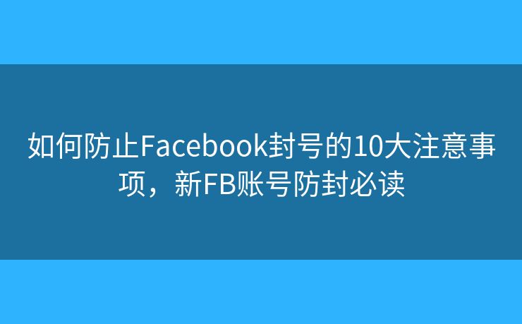 如何防止Facebook封号的10大注意事项，新FB账号防封必读