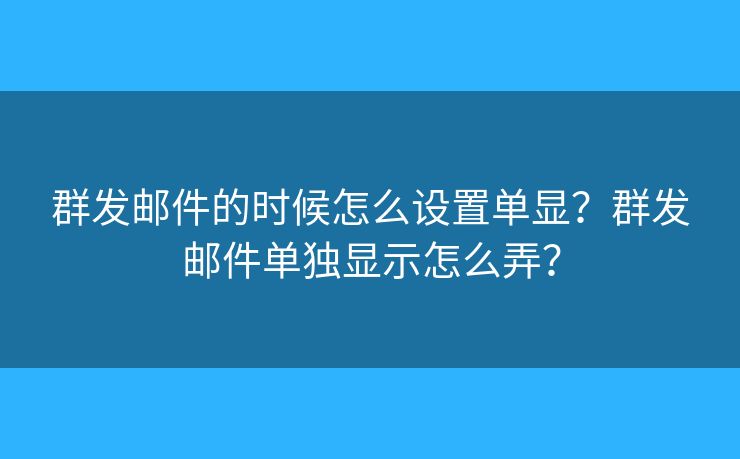 群发邮件的时候怎么设置单显?群发邮件单独显示怎么弄? 群发邮件的时候怎么设置单显?群发邮件单独显示怎么弄?