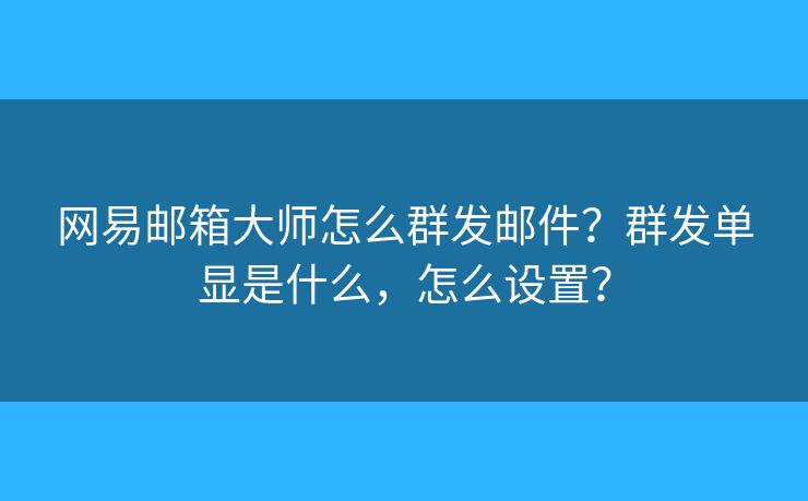 网易邮箱大师怎么群发邮件？群发单显是什么，怎么设置？