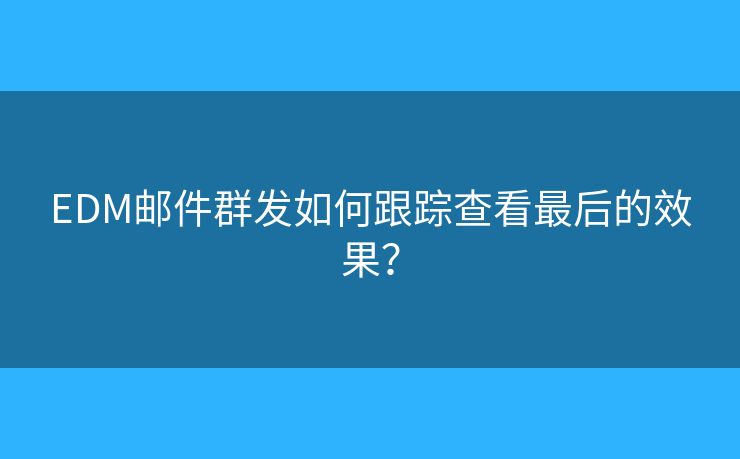 EDM邮件群发如何跟踪查看最后的效果？
