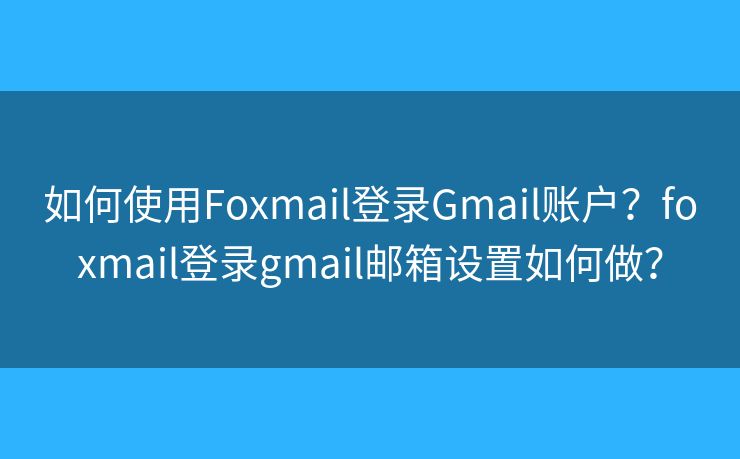 如何使用Foxmail登录Gmail账户？foxmail登录gmail邮箱设置如何做？