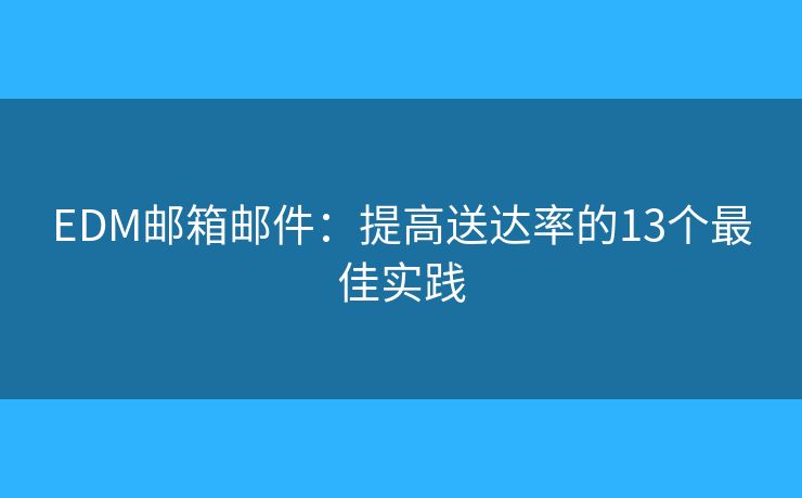 EDM邮箱邮件:提高送达率的13个最佳实践 EDM邮箱邮件:提高送达率的13个最佳实践
