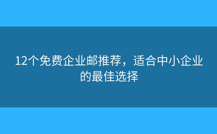 12个免费企业邮推荐，适合中小企业的最佳选择