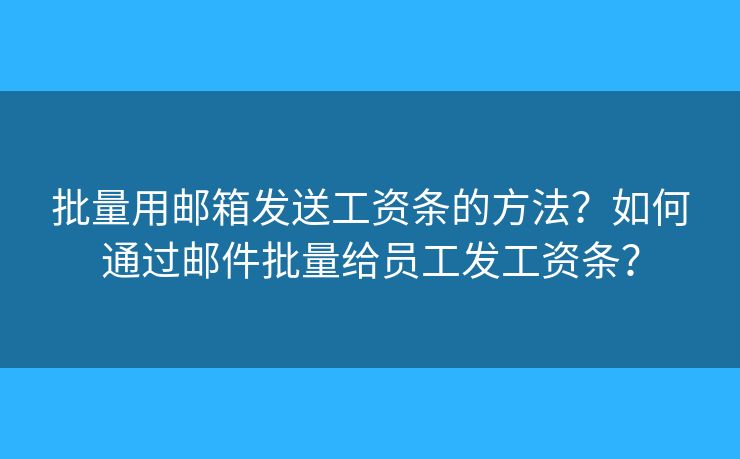 批量用邮箱发送工资条的方法?如何通过邮件批量给员工发工资条? 批量用邮箱发送工资条的方法?如何通过邮件批量给员工发工资条?
