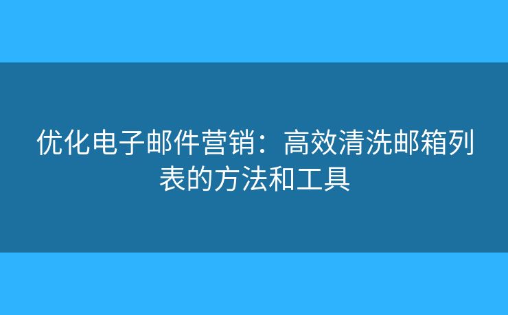 优化电子邮件营销：高效清洗邮箱列表的方法和工具