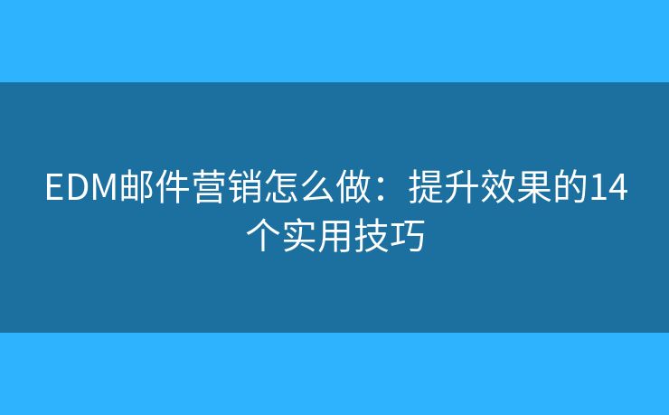 EDM邮件营销怎么做：提升效果的14个实用技巧