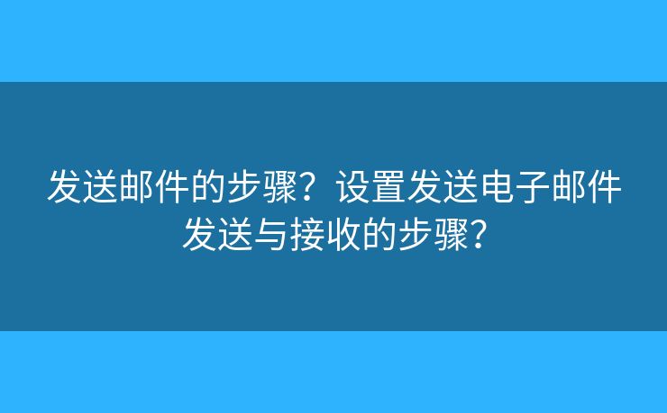 发送邮件的步骤？设置发送电子邮件发送与接收的步骤？