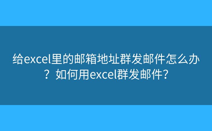 给excel里的邮箱地址群发邮件怎么办？如何用excel群发邮件？