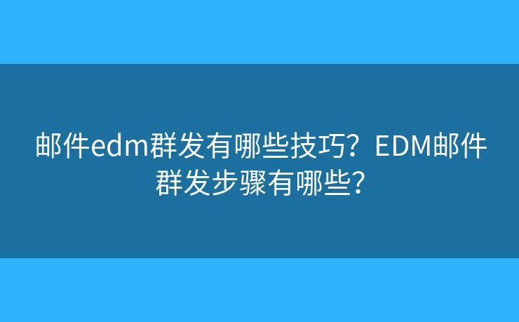 邮件edm群发有哪些技巧？EDM邮件群发步骤有哪些？
