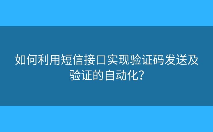 如何利用短信接口实现验证码发送及验证的自动化? 如何利用短信接口实现验证码发送及验证的自动化?