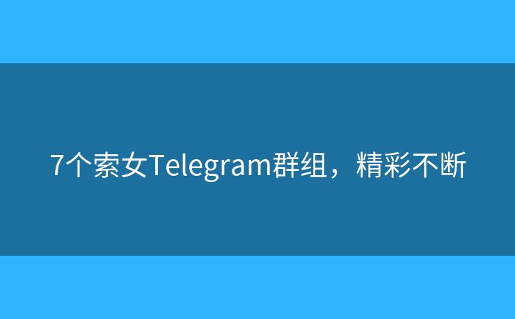7个索女Telegram群组，精彩不断