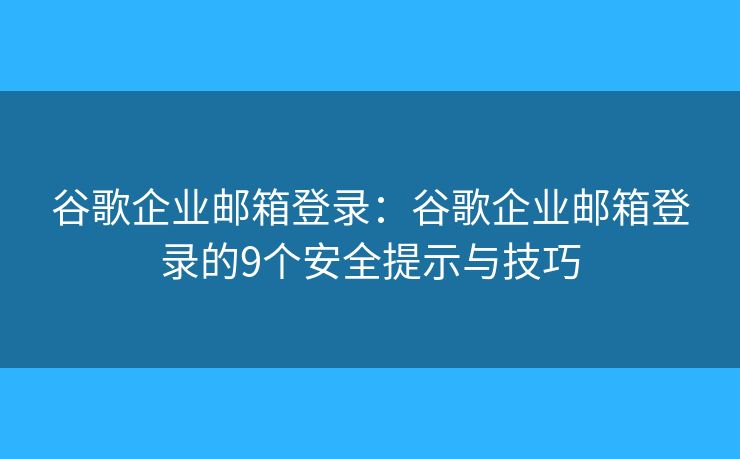 谷歌企业邮箱登录:谷歌企业邮箱登录的9个安全提示与技巧 谷歌企业邮箱登录:谷歌企业邮箱登录的9个安全提示与技巧