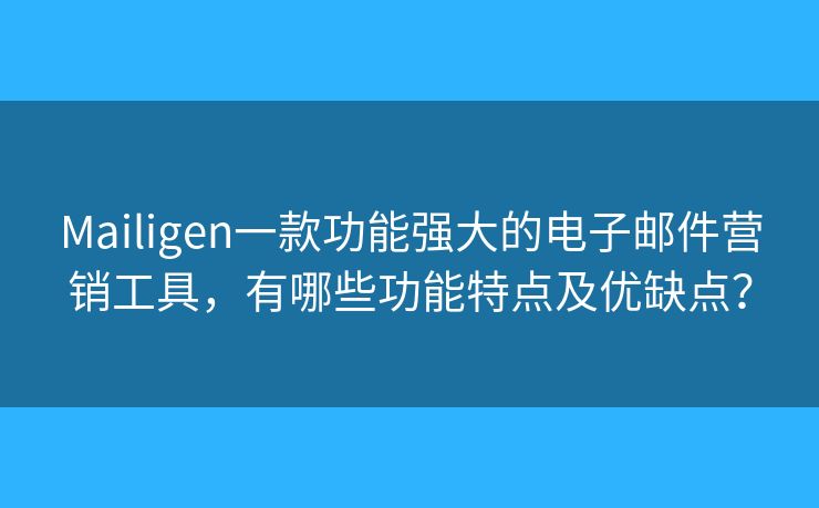 Mailigen一款功能强大的电子邮件营销工具，有哪些功能特点及优缺点？