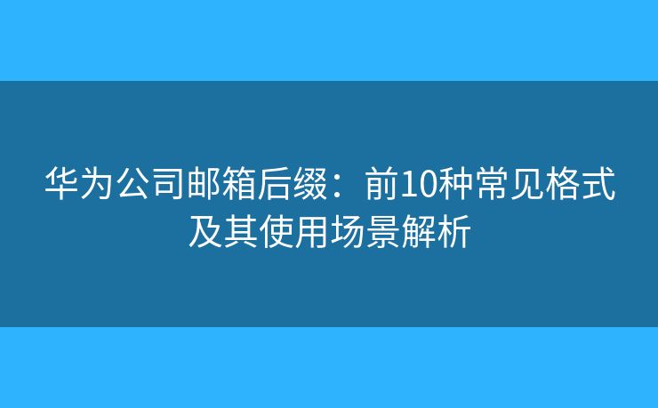 华为公司邮箱后缀：前10种常见格式及其使用场景解析