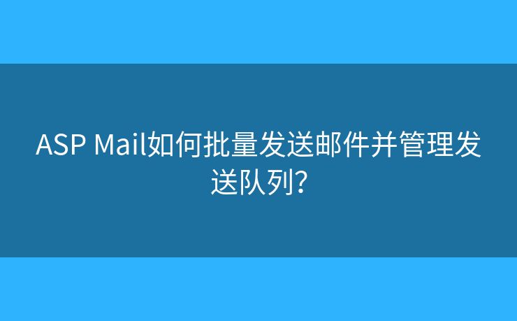 ASP Mail如何批量发送邮件并管理发送队列？