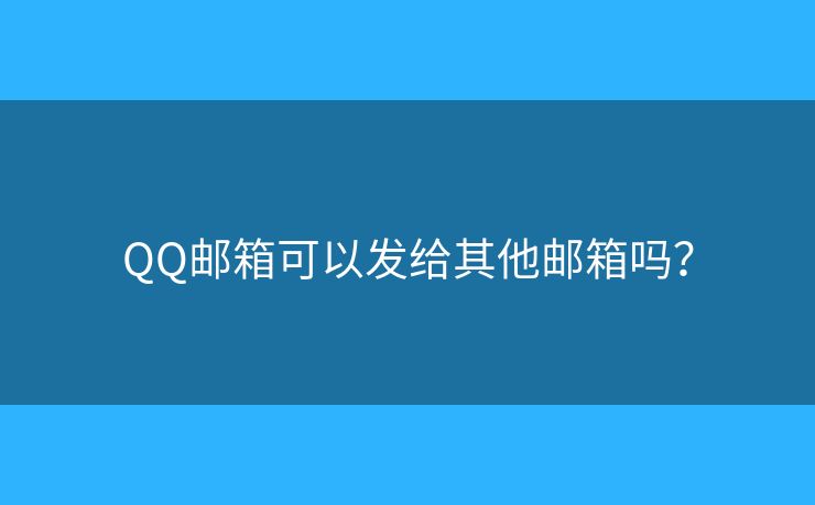 QQ邮箱可以发给其他邮箱吗? QQ邮箱可以发给其他邮箱吗?