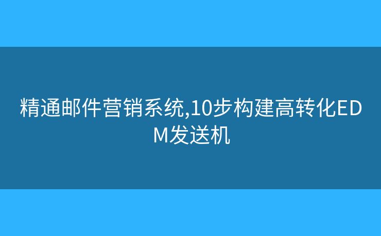 精通邮件营销系统,10步构建高转化EDM发送机