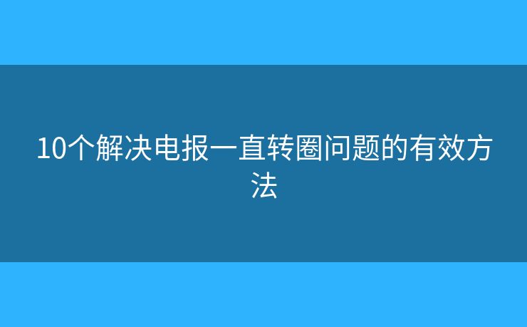 10个解决电报一直转圈问题的有效方法