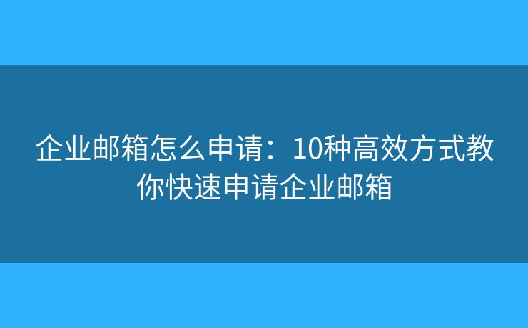 企业邮箱怎么申请：10种高效方式教你快速申请企业邮箱