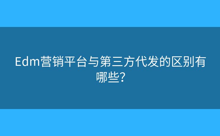 Edm营销平台与第三方代发的区别有哪些? Edm营销平台与第三方代发的区别有哪些?