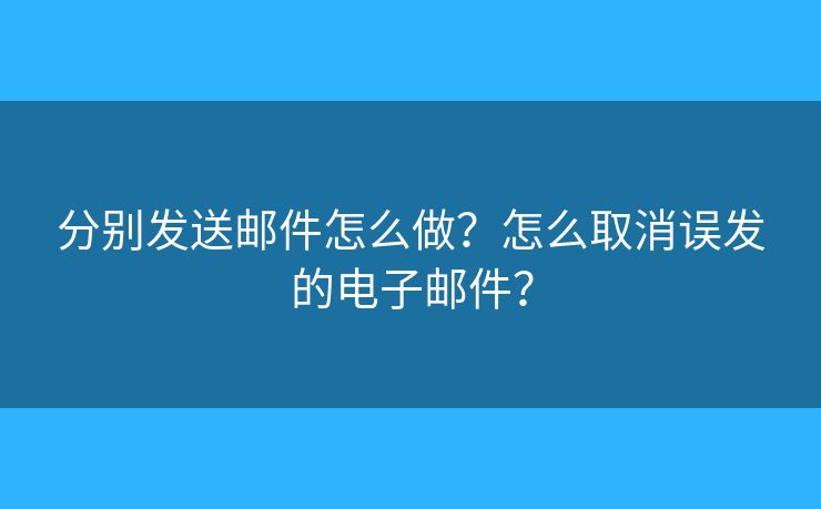 分别发送邮件怎么做？怎么取消误发的电子邮件？