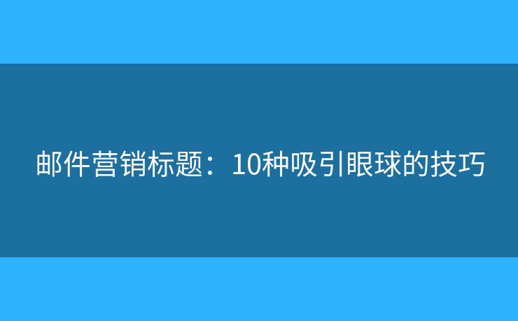 邮件营销标题：10种吸引眼球的技巧