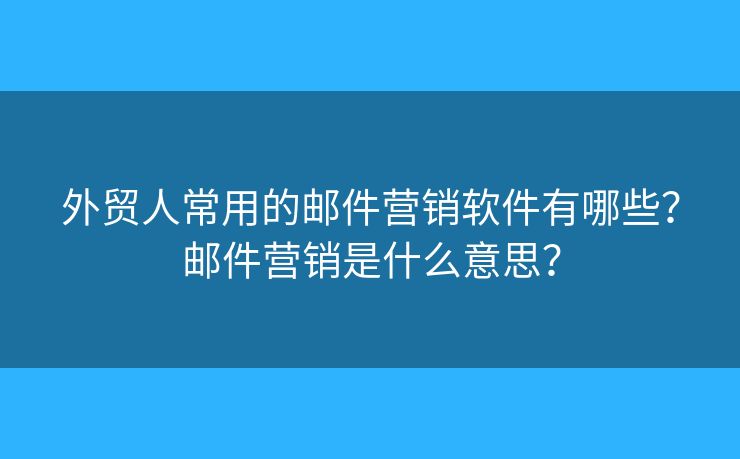 外贸人常用的邮件营销软件有哪些？邮件营销是什么意思？