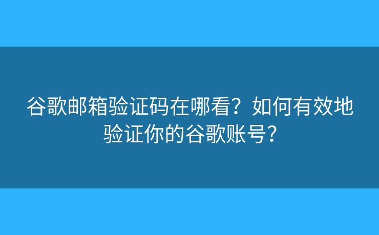 谷歌邮箱验证码在哪看？如何有效地验证你的谷歌账号？