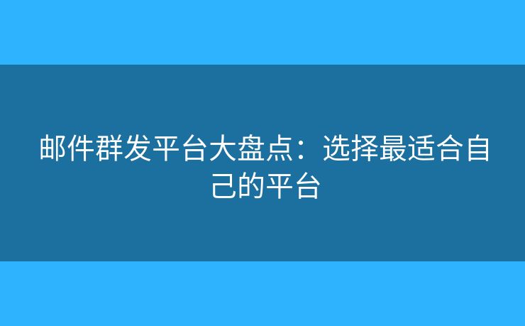 邮件群发平台大盘点：选择最适合自己的平台