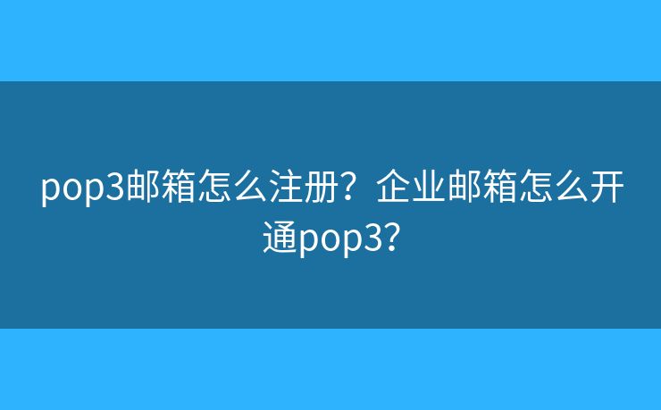 pop3邮箱怎么注册？企业邮箱怎么开通pop3？