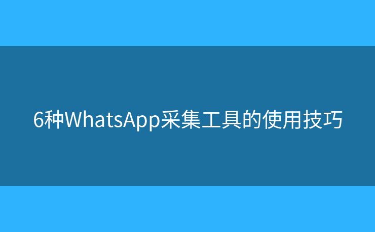 6种WhatsApp采集工具的使用技巧