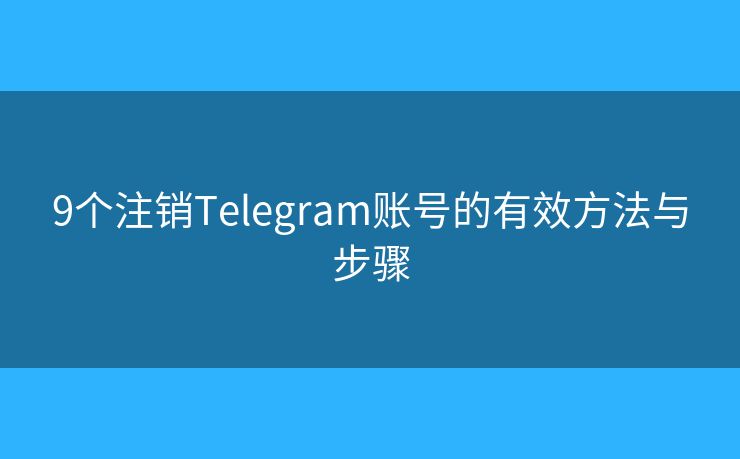 9个注销Telegram账号的有效方法与步骤