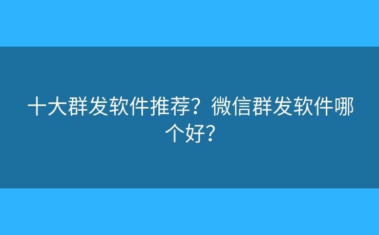 十大群发软件推荐？微信群发软件哪个好？