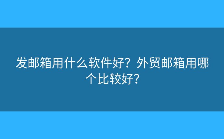 发邮箱用什么软件好?外贸邮箱用哪个比较好? 发邮箱用什么软件好?外贸邮箱用哪个比较好?