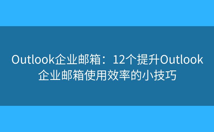 Outlook企业邮箱：12个提升Outlook企业邮箱使用效率的小技巧