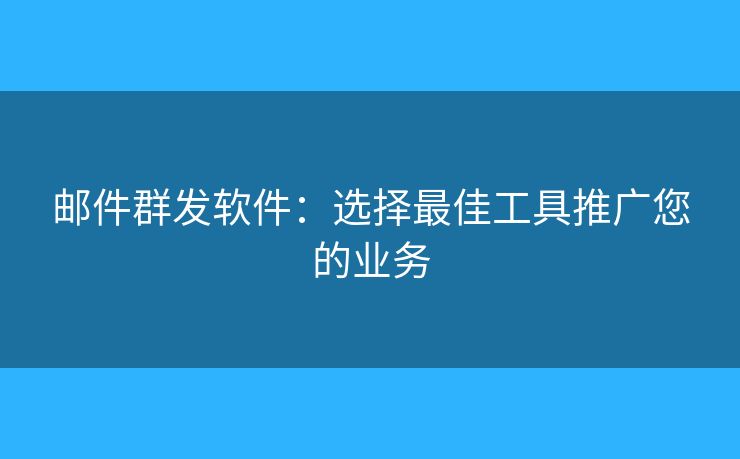 邮件群发软件：选择最佳工具推广您的业务