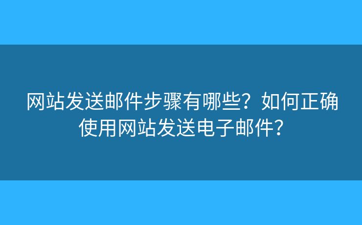 网站发送邮件步骤有哪些？如何正确使用网站发送电子邮件？