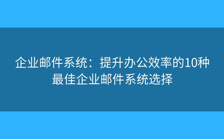 企业邮件系统：提升办公效率的10种最佳企业邮件系统选择